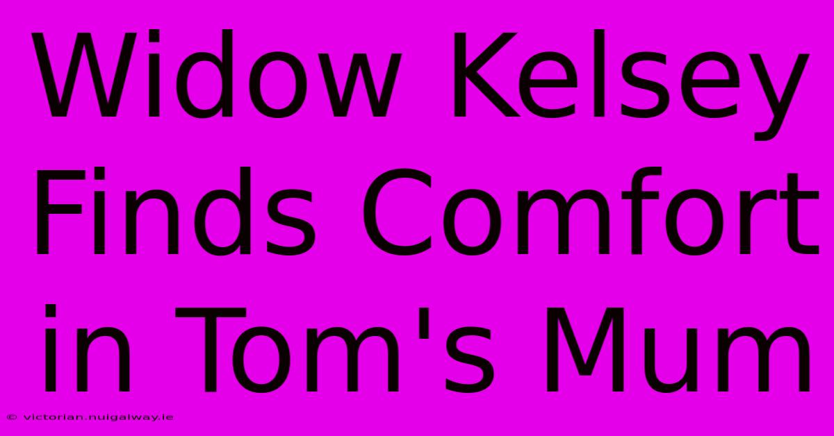 Widow Kelsey Finds Comfort In Tom's Mum