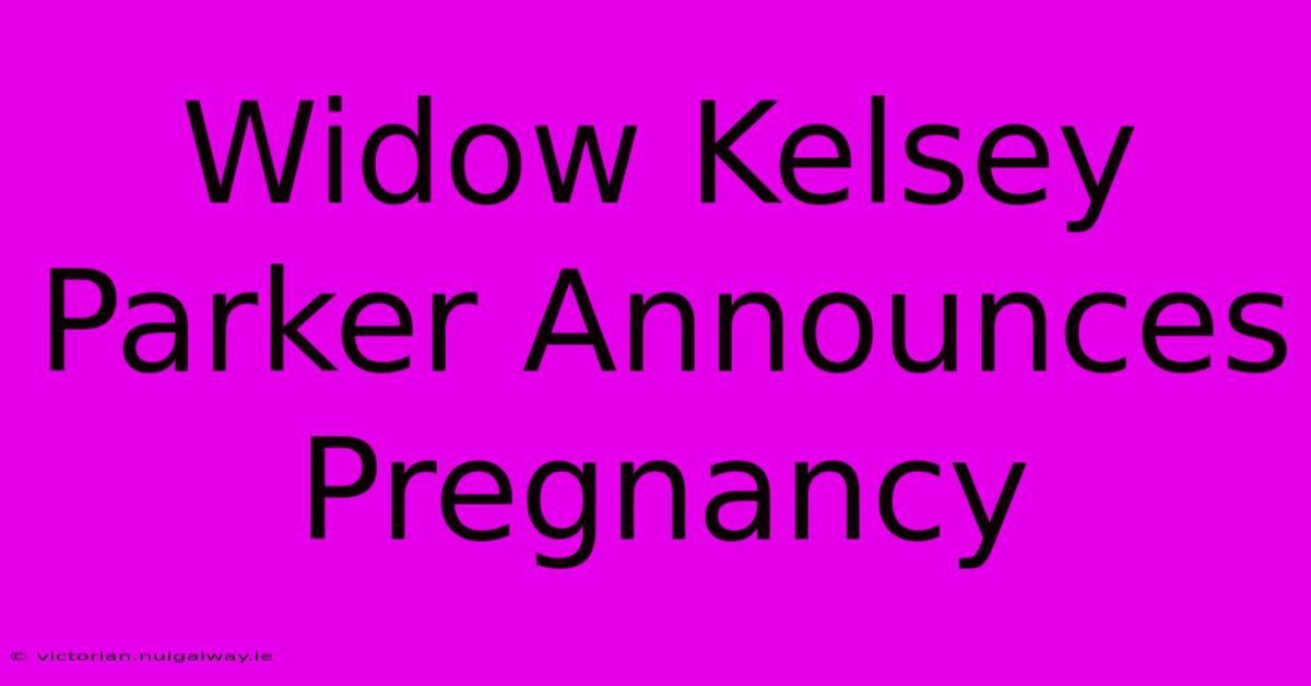 Widow Kelsey Parker Announces Pregnancy