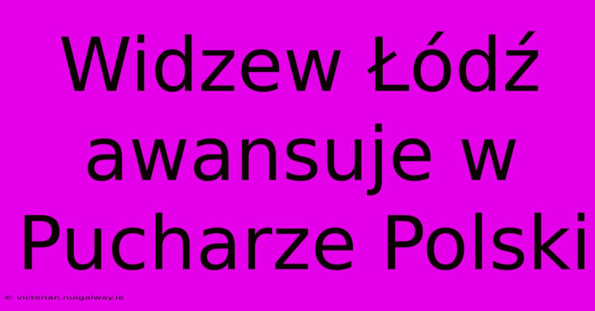 Widzew Łódź Awansuje W Pucharze Polski