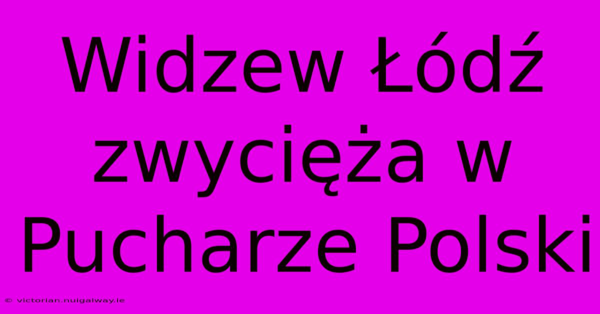 Widzew Łódź Zwycięża W Pucharze Polski