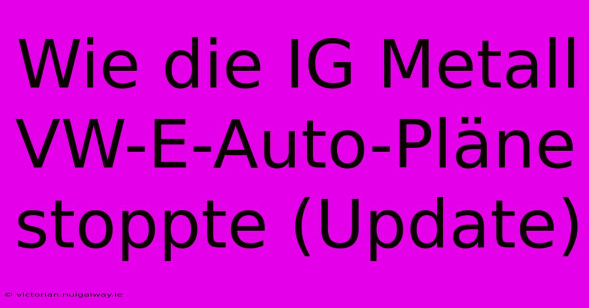 Wie Die IG Metall VW-E-Auto-Pläne Stoppte (Update)