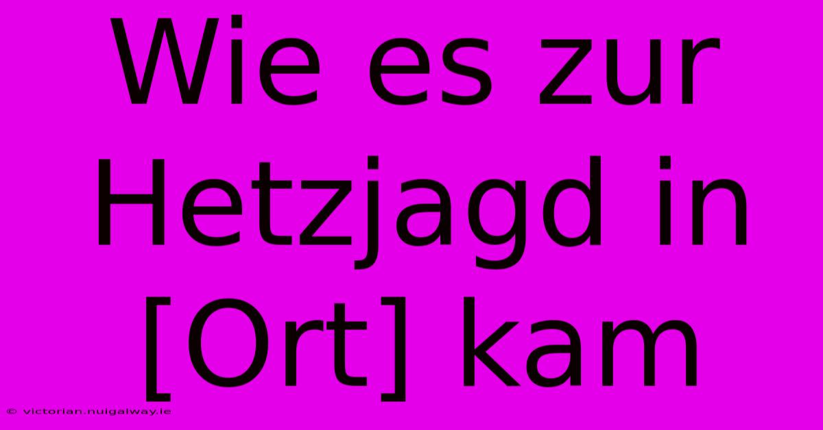 Wie Es Zur Hetzjagd In [Ort] Kam