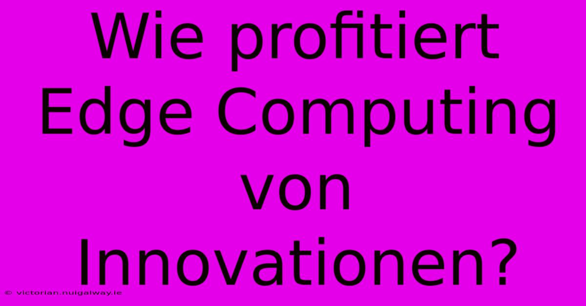 Wie Profitiert Edge Computing Von Innovationen?