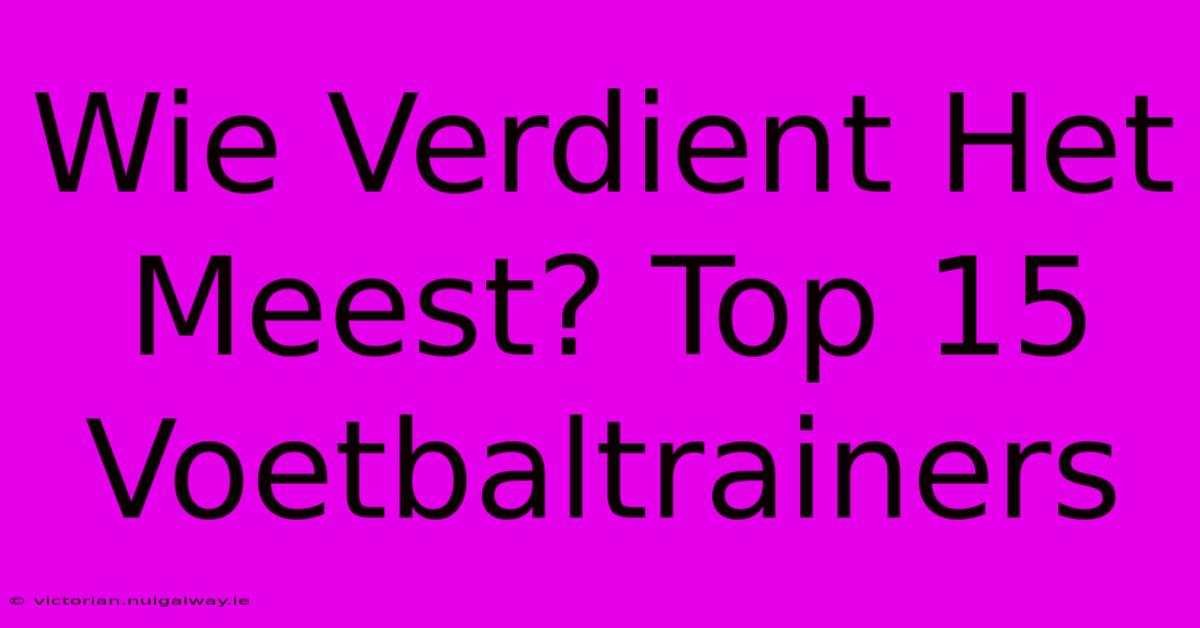 Wie Verdient Het Meest? Top 15 Voetbaltrainers