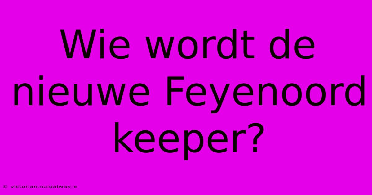 Wie Wordt De Nieuwe Feyenoord Keeper?