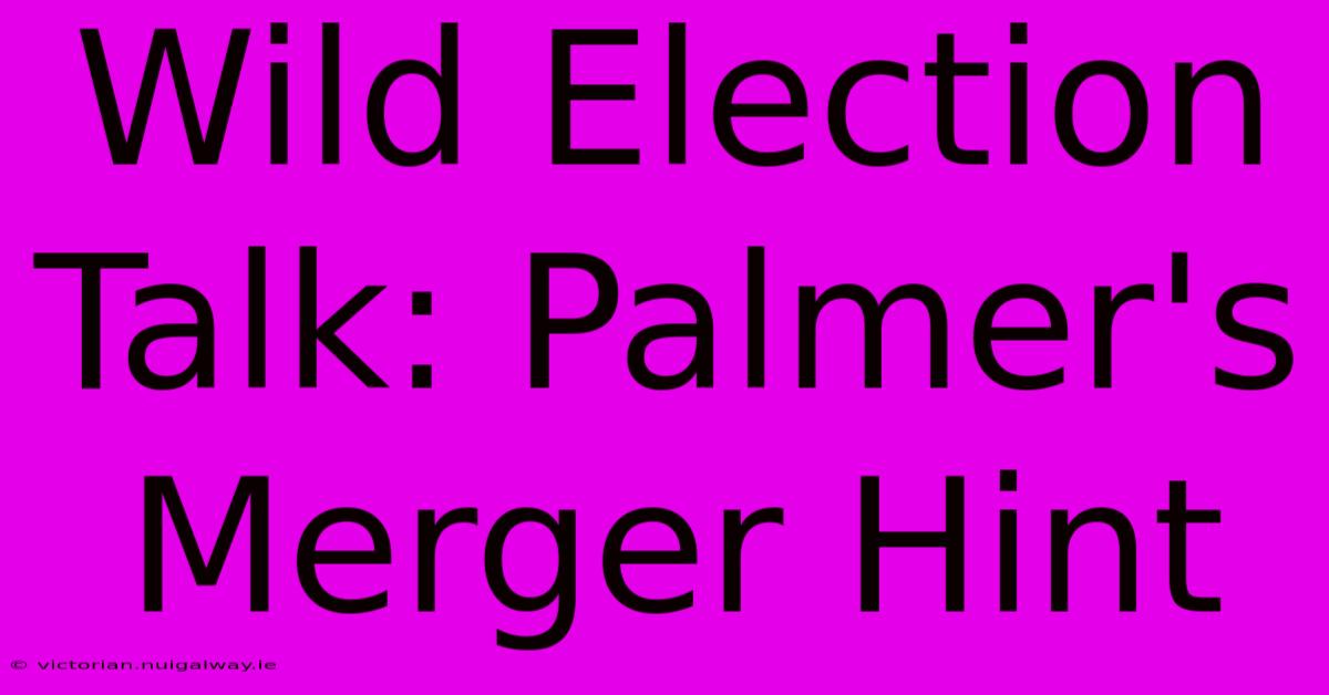 Wild Election Talk: Palmer's Merger Hint