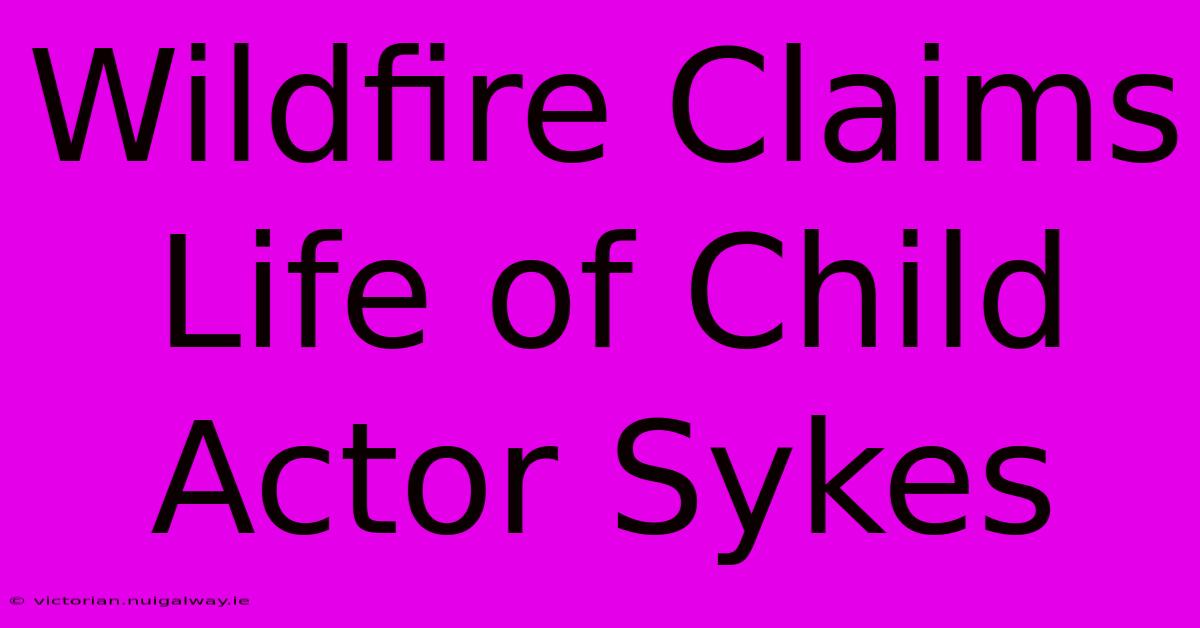 Wildfire Claims Life Of Child Actor Sykes