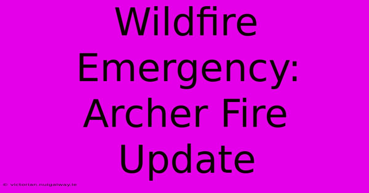 Wildfire Emergency: Archer Fire Update