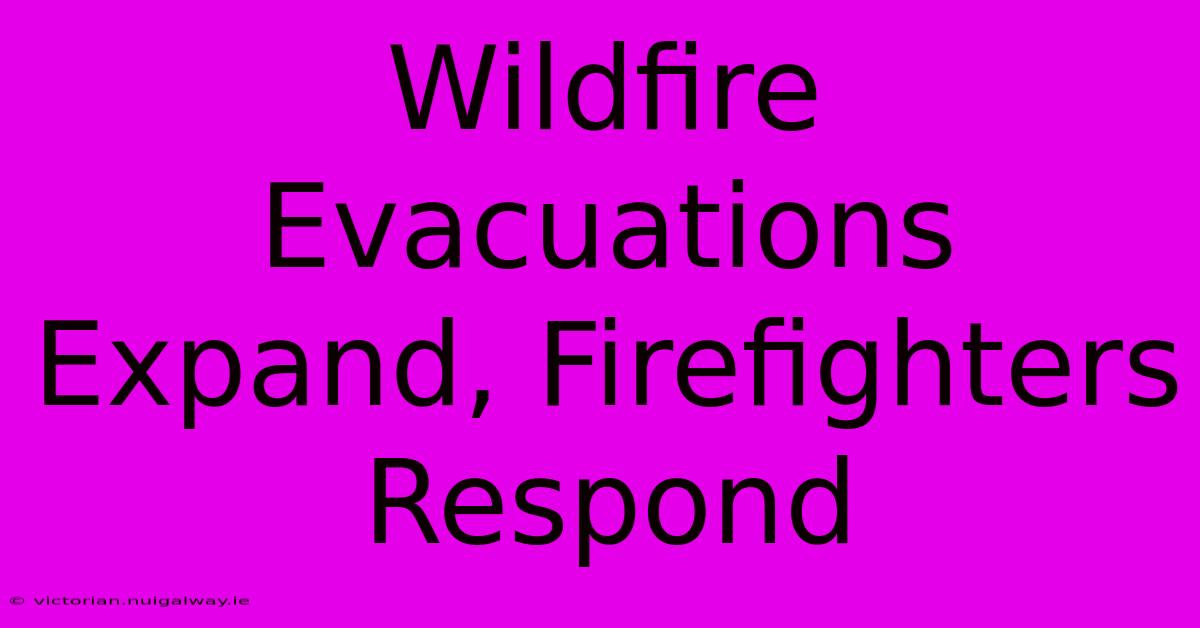 Wildfire Evacuations Expand, Firefighters Respond