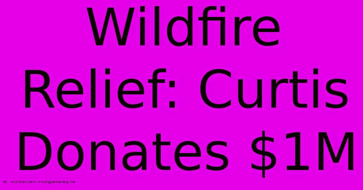 Wildfire Relief: Curtis Donates $1M