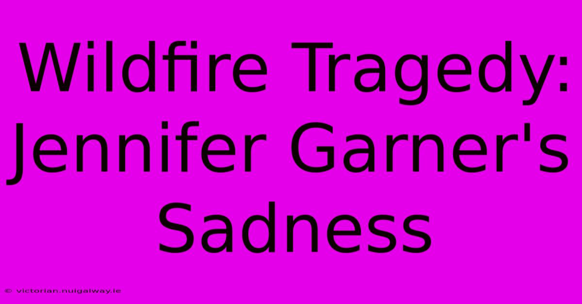 Wildfire Tragedy: Jennifer Garner's Sadness