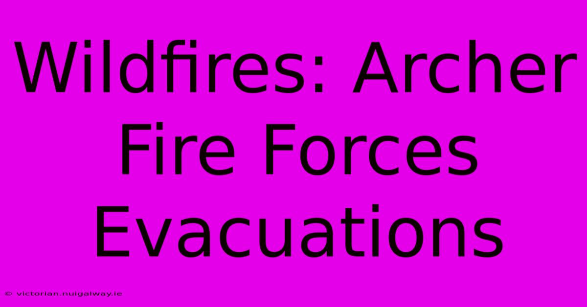 Wildfires: Archer Fire Forces Evacuations