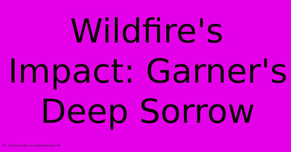 Wildfire's Impact: Garner's Deep Sorrow