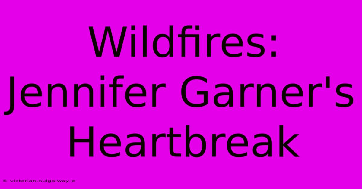 Wildfires: Jennifer Garner's Heartbreak