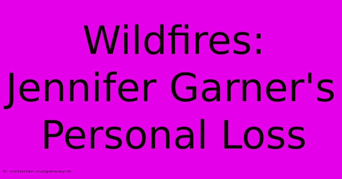 Wildfires: Jennifer Garner's Personal Loss