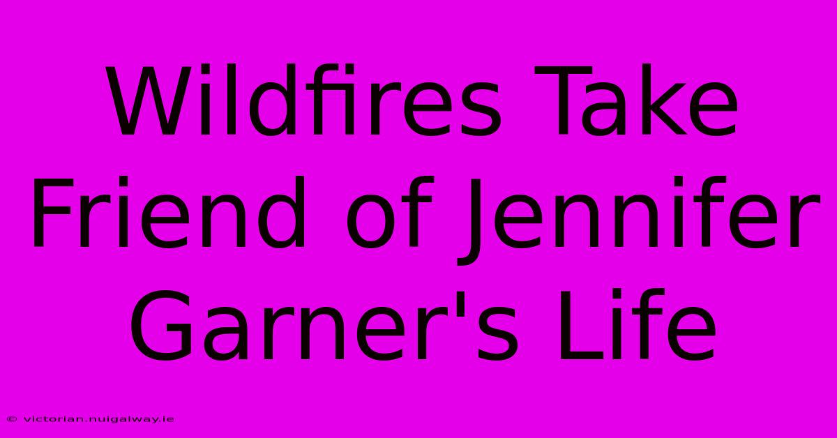 Wildfires Take Friend Of Jennifer Garner's Life