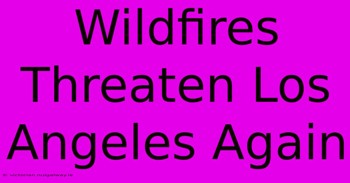 Wildfires Threaten Los Angeles Again