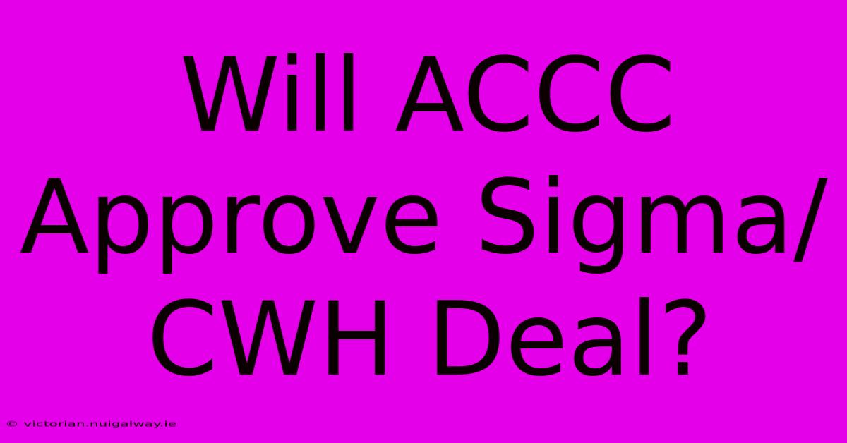 Will ACCC Approve Sigma/CWH Deal?