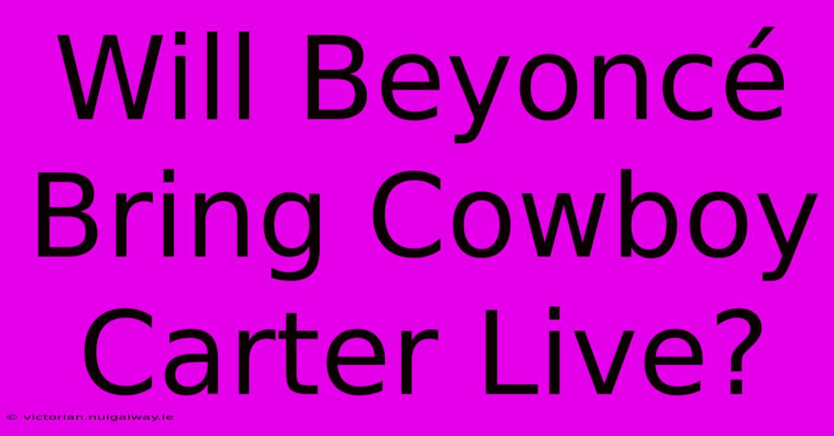 Will Beyoncé Bring Cowboy Carter Live?