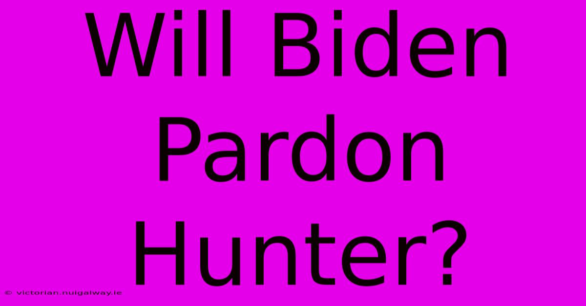 Will Biden Pardon Hunter?