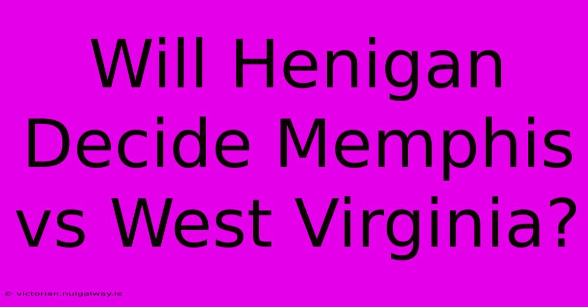 Will Henigan Decide Memphis Vs West Virginia?