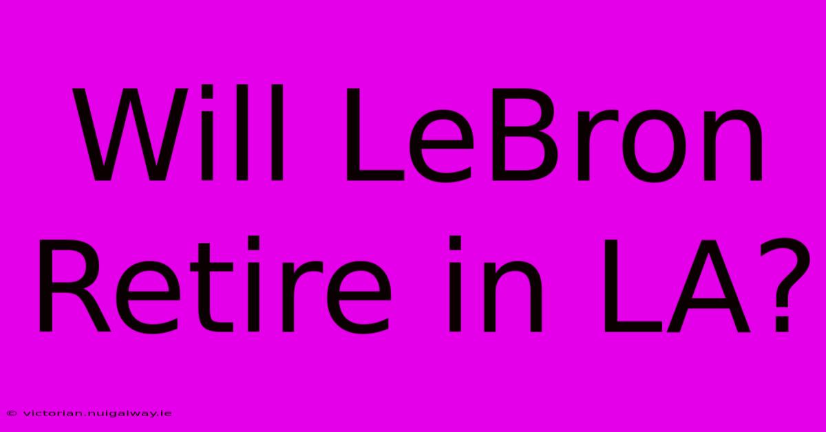 Will LeBron Retire In LA?