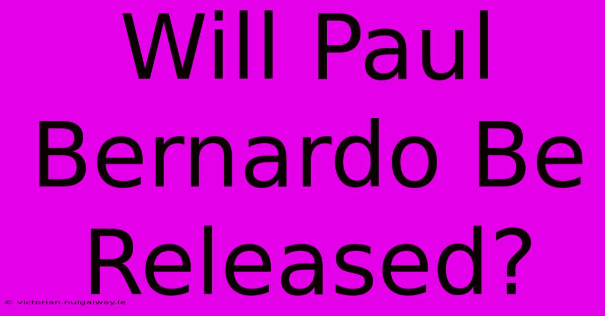 Will Paul Bernardo Be Released?