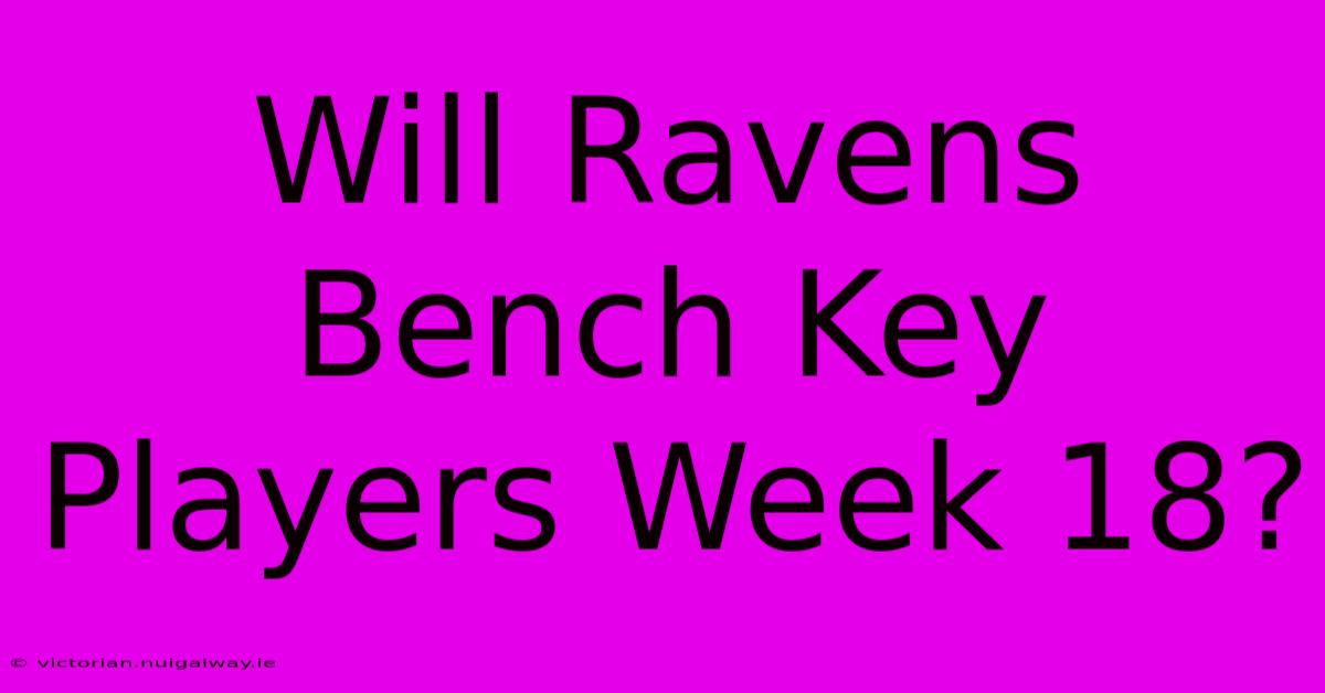 Will Ravens Bench Key Players Week 18?