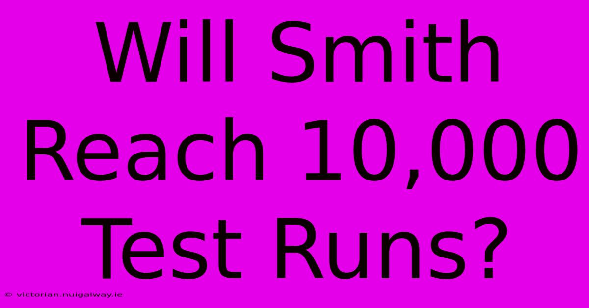 Will Smith Reach 10,000 Test Runs?