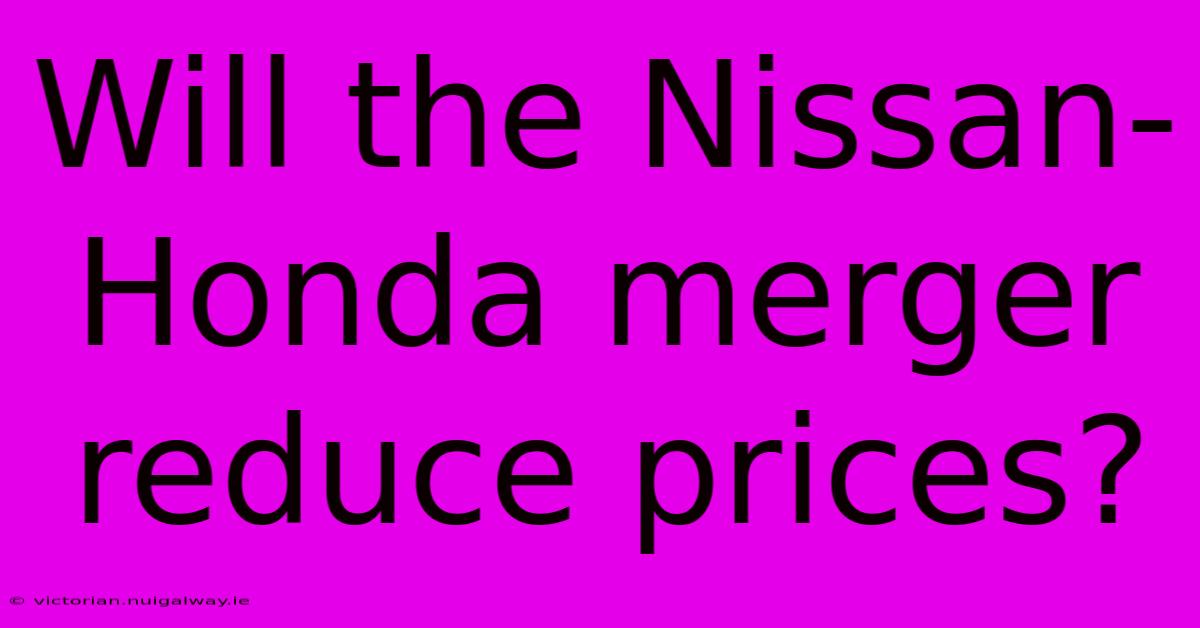 Will The Nissan-Honda Merger Reduce Prices?