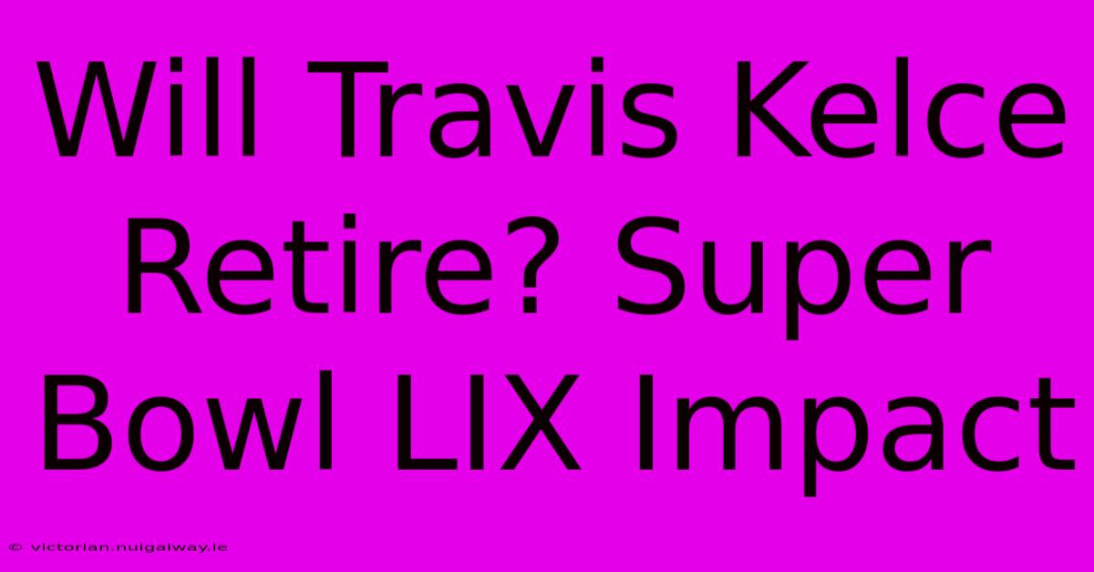 Will Travis Kelce Retire? Super Bowl LIX Impact