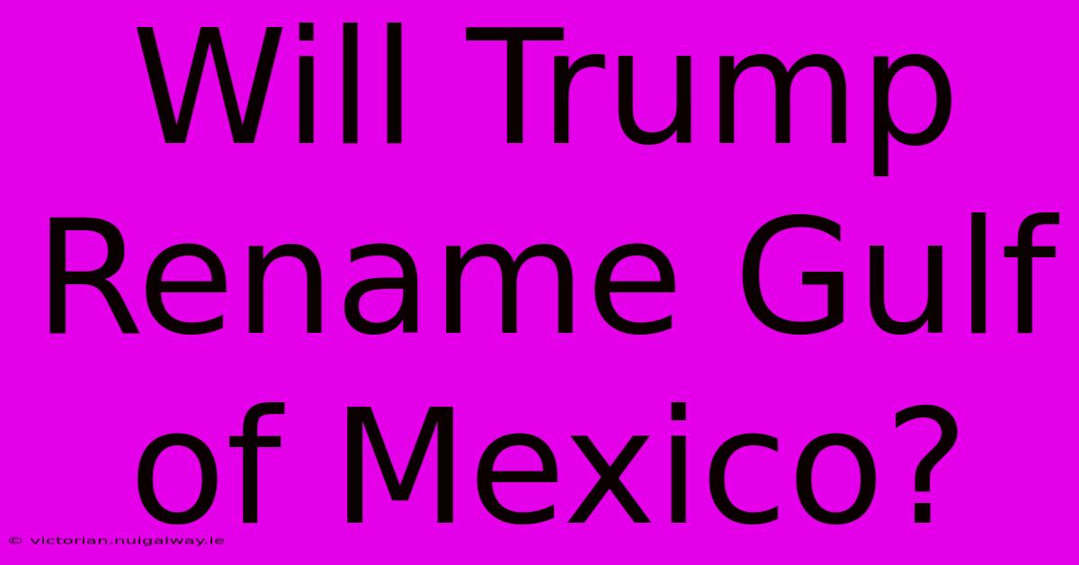 Will Trump Rename Gulf Of Mexico?