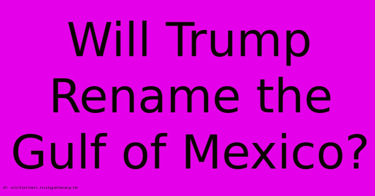 Will Trump Rename The Gulf Of Mexico?