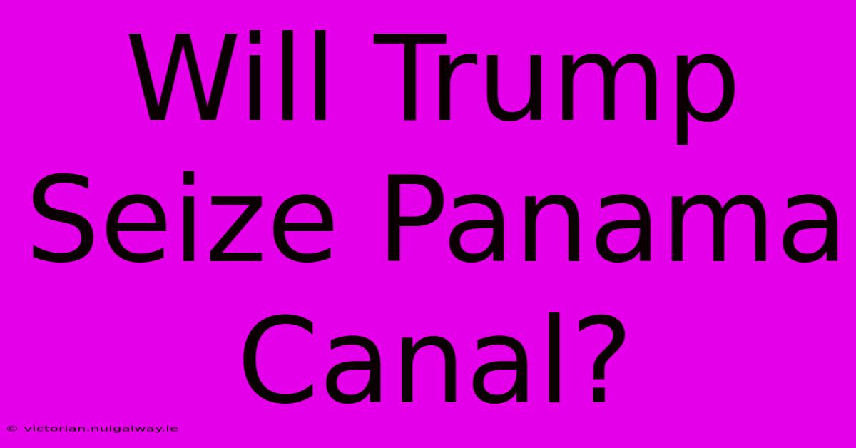 Will Trump Seize Panama Canal?