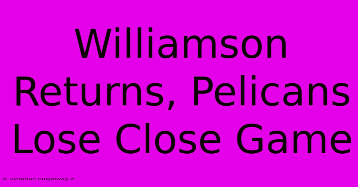 Williamson Returns, Pelicans Lose Close Game