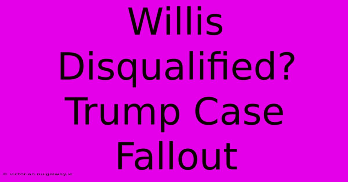 Willis Disqualified? Trump Case Fallout