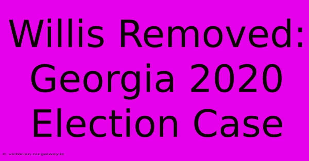 Willis Removed: Georgia 2020 Election Case