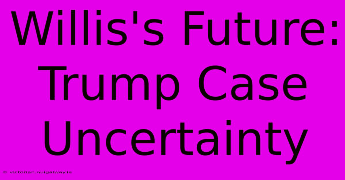 Willis's Future: Trump Case Uncertainty