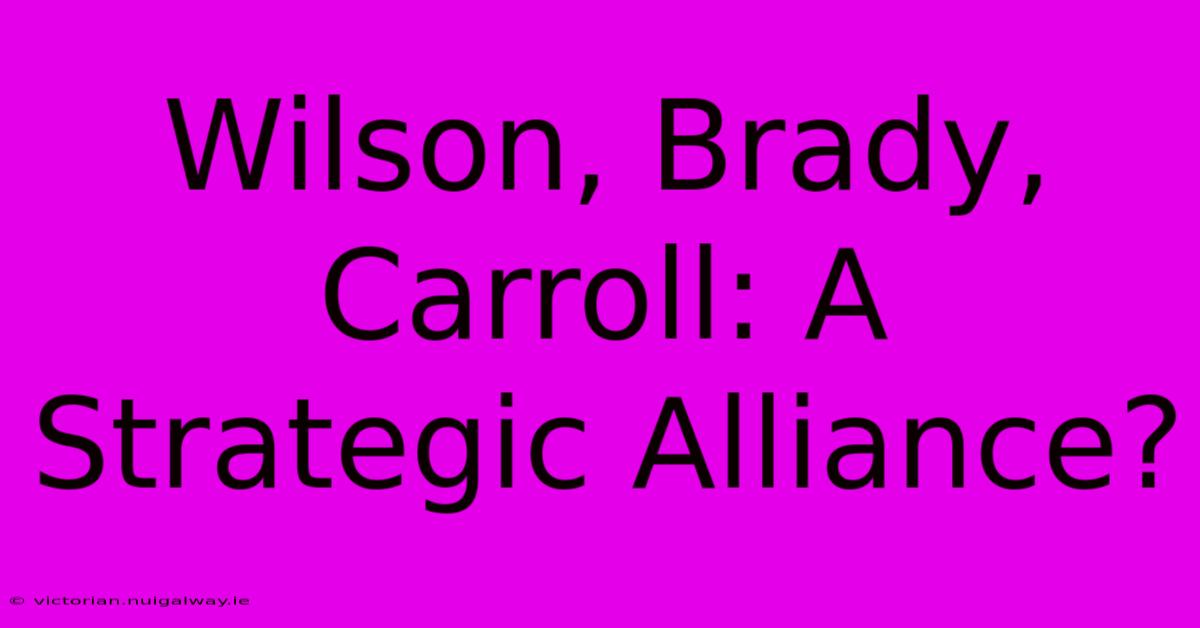 Wilson, Brady, Carroll: A Strategic Alliance?