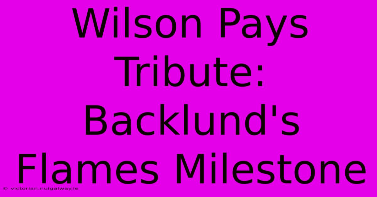 Wilson Pays Tribute: Backlund's Flames Milestone