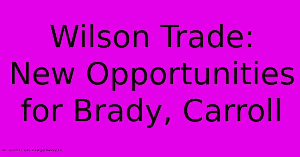 Wilson Trade:  New Opportunities For Brady, Carroll