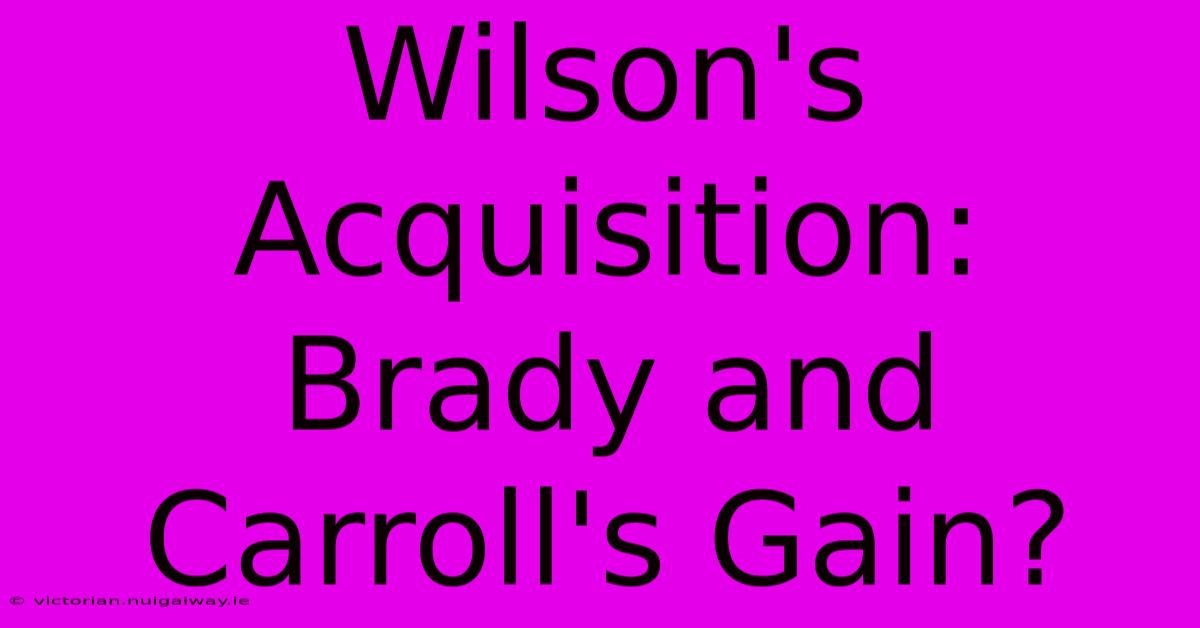 Wilson's Acquisition:  Brady And Carroll's Gain?