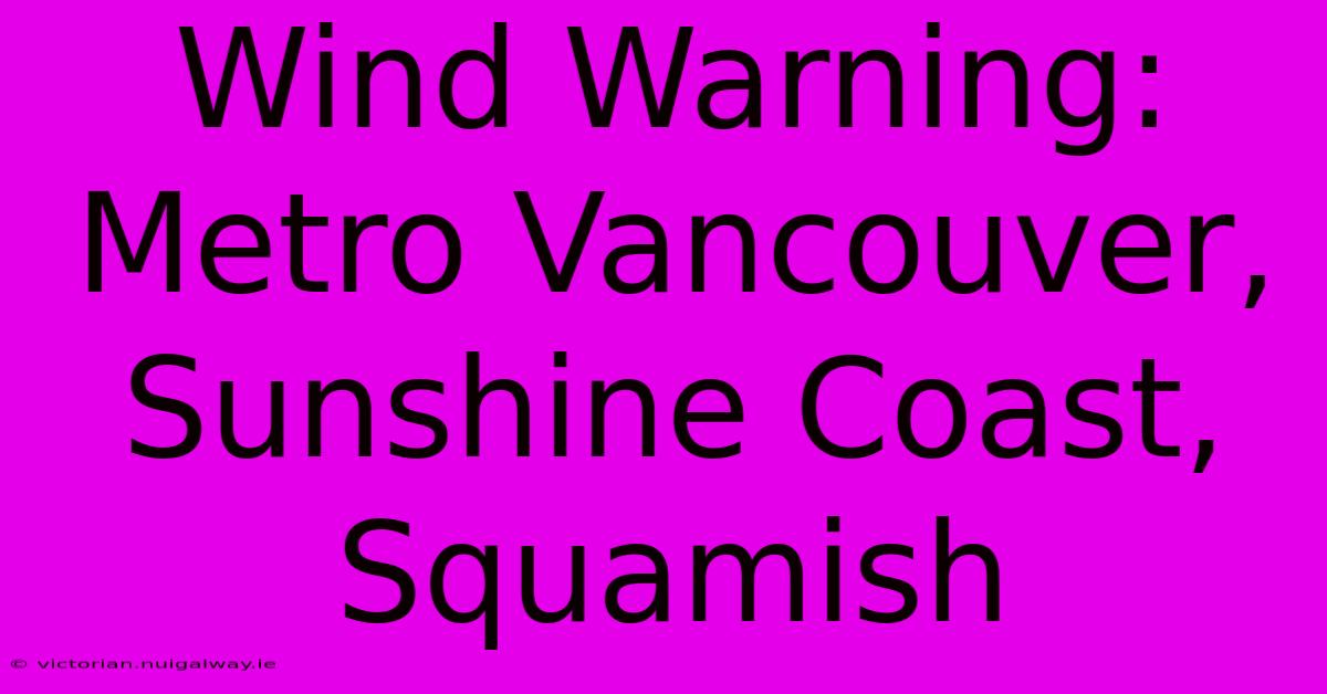 Wind Warning: Metro Vancouver, Sunshine Coast, Squamish