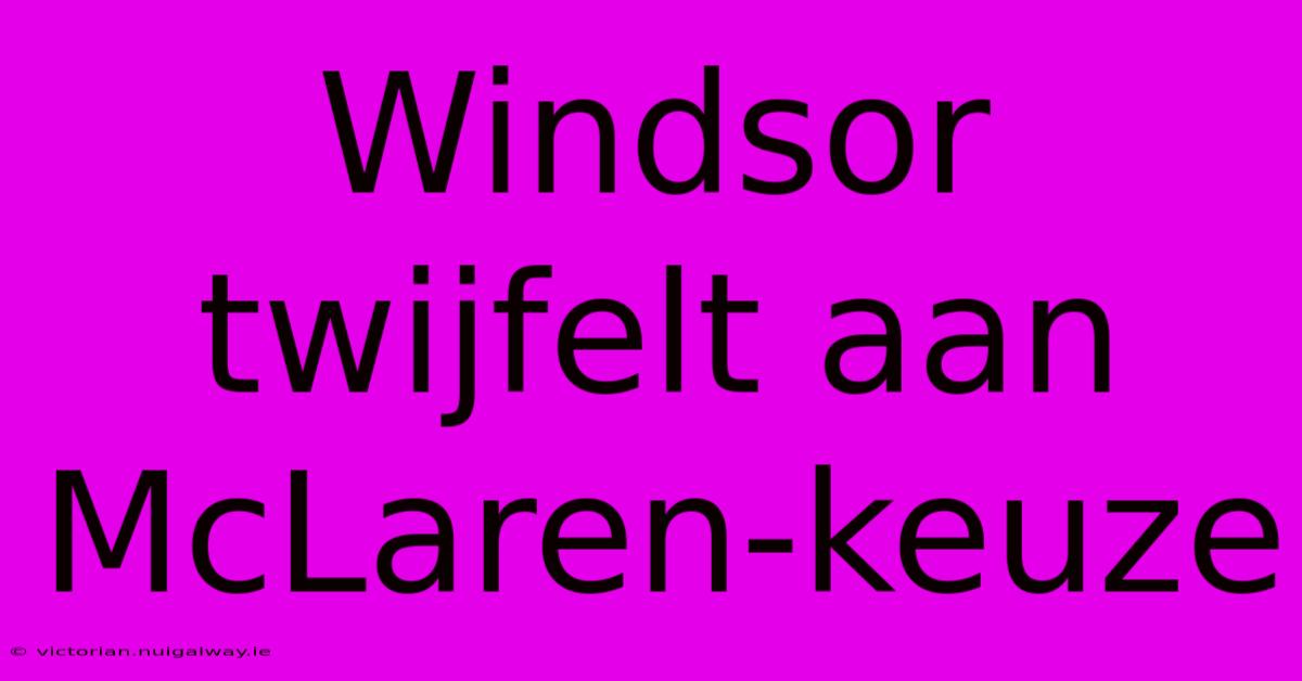 Windsor Twijfelt Aan McLaren-keuze