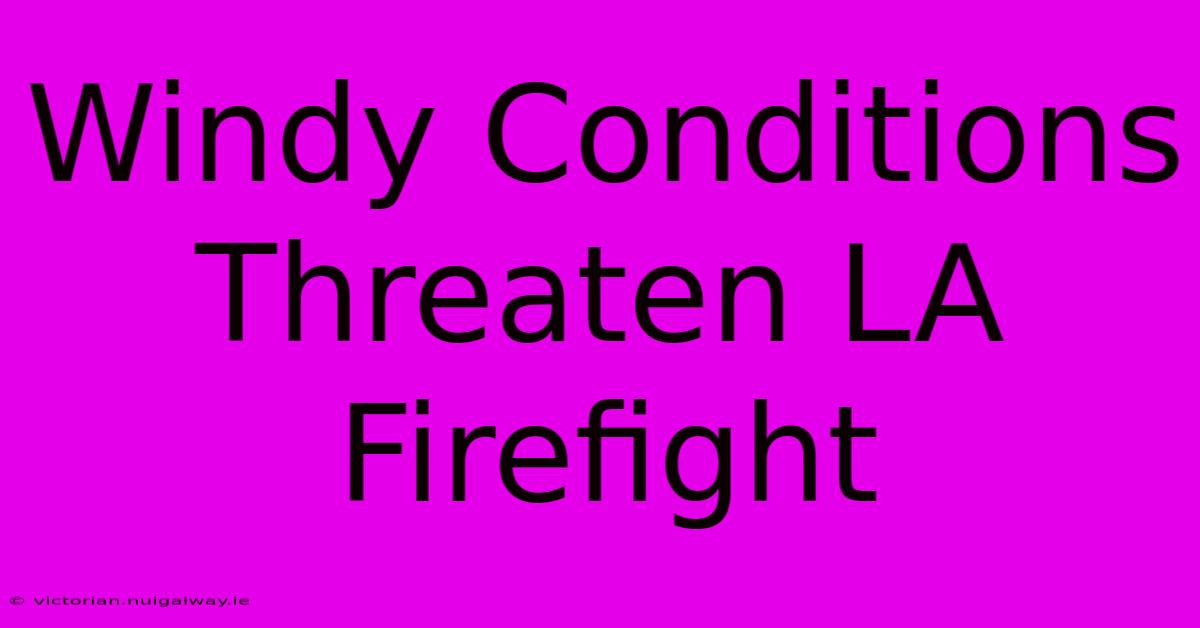 Windy Conditions Threaten LA Firefight