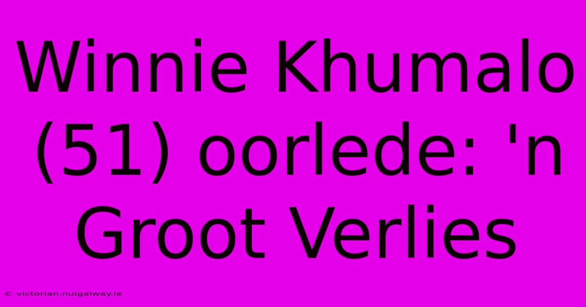 Winnie Khumalo (51) Oorlede: 'n Groot Verlies