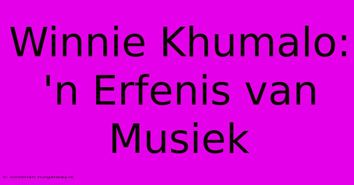 Winnie Khumalo: 'n Erfenis Van Musiek