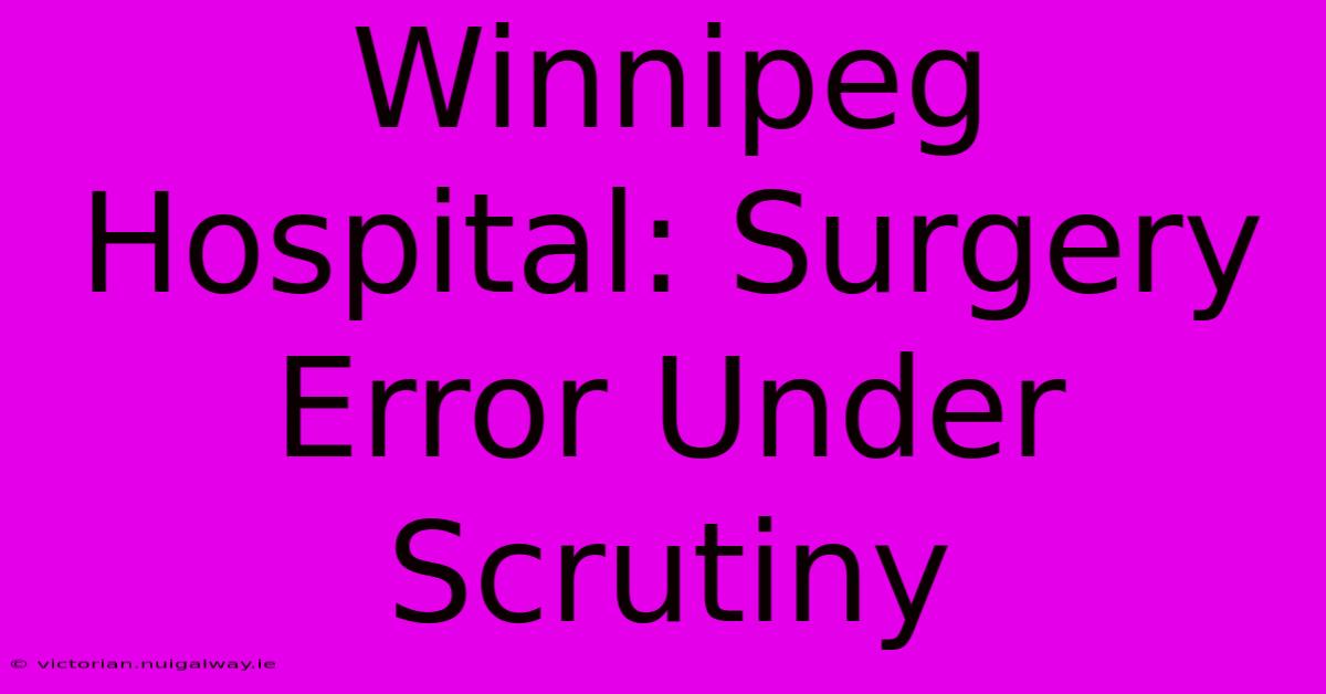 Winnipeg Hospital: Surgery Error Under Scrutiny