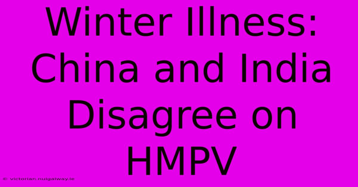 Winter Illness: China And India Disagree On HMPV