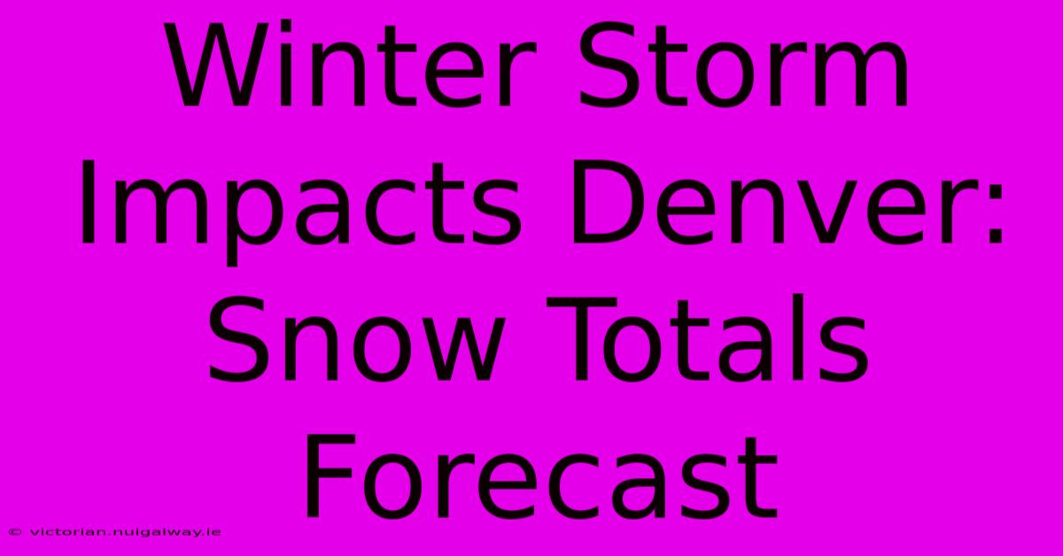 Winter Storm Impacts Denver: Snow Totals Forecast